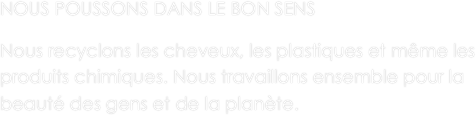 NOUS POUSSONS DANS LE BON SENS

Nous recyclons les cheveux, les plastiques et même les produits chimiques. Nous travaillons ensemble pour la beauté des gens et de la planète.